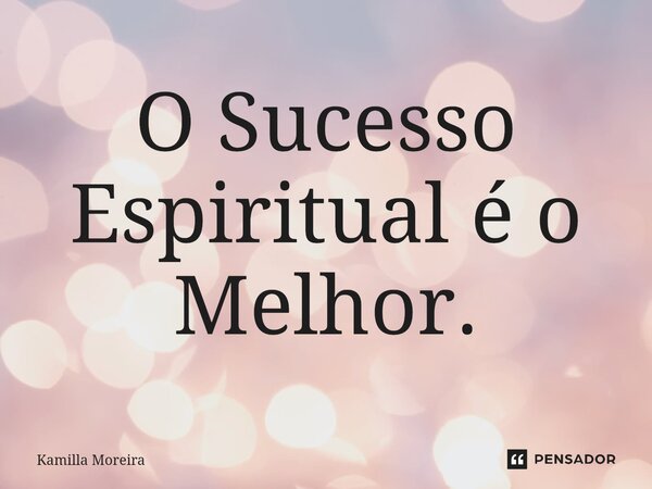 ⁠O Sucesso Espiritual é o Melhor.... Frase de Kamilla Moreira.