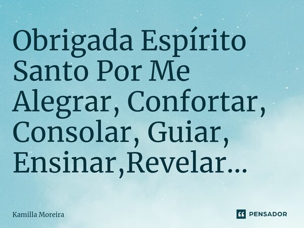 ⁠Obrigada Espírito Santo Por Me Alegrar, Confortar, Consolar, Guiar, Ensinar,Revelar...... Frase de Kamilla Moreira.