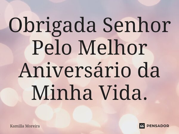 ⁠Obrigada Senhor Pelo Melhor Aniversário da Minha Vida.... Frase de Kamilla Moreira.