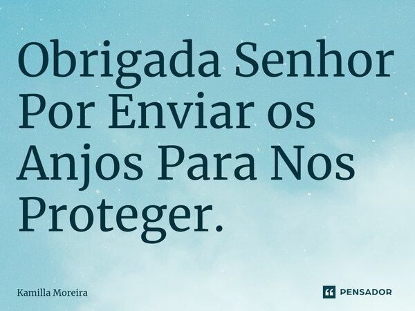 ⁠Obrigada Senhor Por Enviar os Anjos Para Nos Proteger.... Frase de Kamilla Moreira.