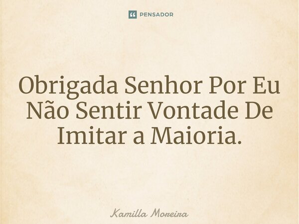 ⁠Obrigada Senhor Por Eu Não Sentir Vontade De Imitar a Maioria.... Frase de Kamilla Moreira.