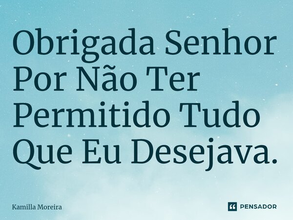 ⁠Obrigada Senhor Por Não Ter Permitido Tudo Que Eu Desejava.... Frase de Kamilla Moreira.