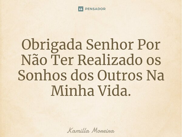 ⁠Obrigada Senhor Por Não Ter Realizado os Sonhos dos Outros Na Minha Vida.... Frase de Kamilla Moreira.