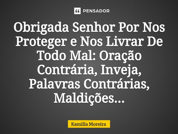 Obrigada Senhor Por Nos Proteger e Nos Livrar ⁠De Todo Mal: Oração Contrária, Inveja, Palavras Contrárias, Maldições...... Frase de Kamilla Moreira.