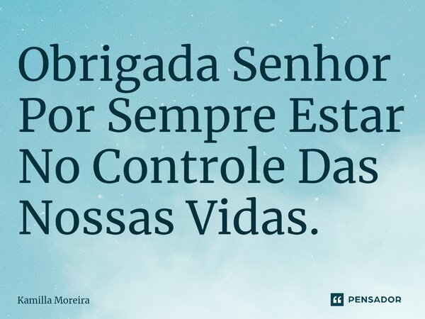 ⁠Obrigada Senhor Por Sempre Estar No Controle Das Nossas Vidas.... Frase de Kamilla Moreira.