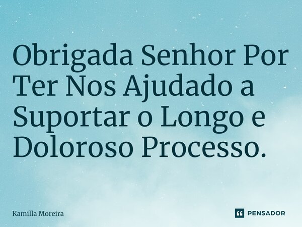 ⁠Obrigada Senhor Por Ter Nos Ajudado a Suportar o Longo e Doloroso Processo.... Frase de Kamilla Moreira.