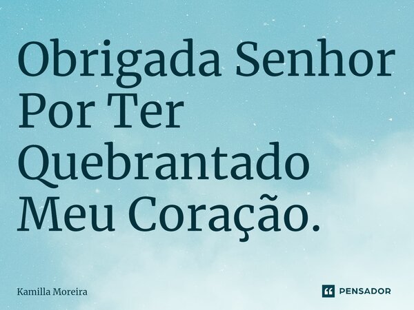 ⁠Obrigada Senhor Por Ter Quebrantado Meu Coração.... Frase de Kamilla Moreira.