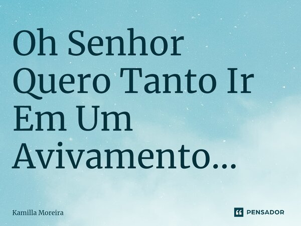 ⁠Oh Senhor Quero Tanto Ir Em Um Avivamento...... Frase de Kamilla Moreira.