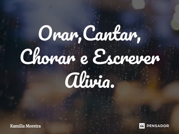 ⁠Orar,Cantar, Chorar e Escrever Alivia.... Frase de Kamilla Moreira.