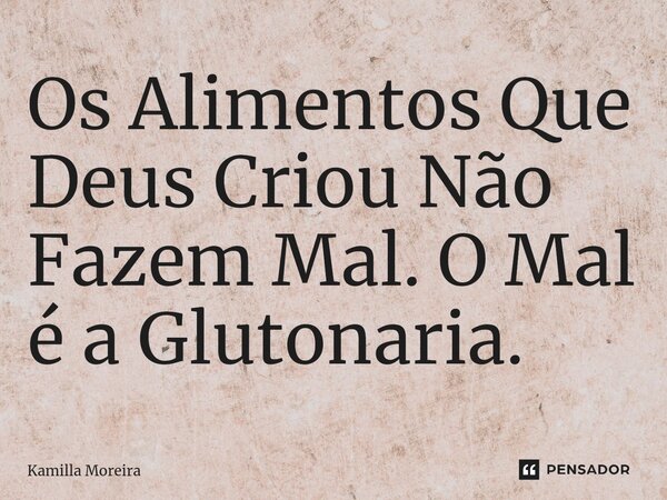 Os Alimentos Que Deus Criou Não Fazem Mal. O Mal é a Glutonaria.... Frase de Kamilla Moreira.