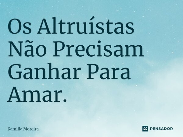 ⁠Os Altruístas Não Precisam Ganhar Para Amar.... Frase de Kamilla Moreira.