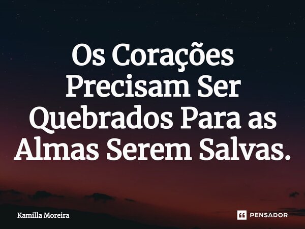 ⁠Os Corações Precisam Ser Quebrados Para as Almas Serem Salvas.... Frase de Kamilla Moreira.