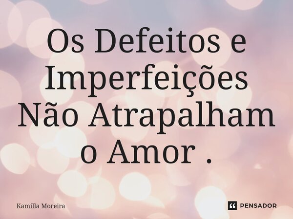 ⁠Os Defeitos e Imperfeições Não Atrapalham o Amor .... Frase de Kamilla Moreira.