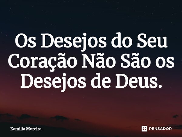 ⁠Os Desejos do Seu Coração Não São os Desejos de Deus.... Frase de Kamilla Moreira.