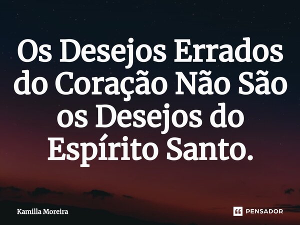 ⁠Os Desejos Errados do Coração Não São os Desejos do Espírito Santo.... Frase de Kamilla Moreira.