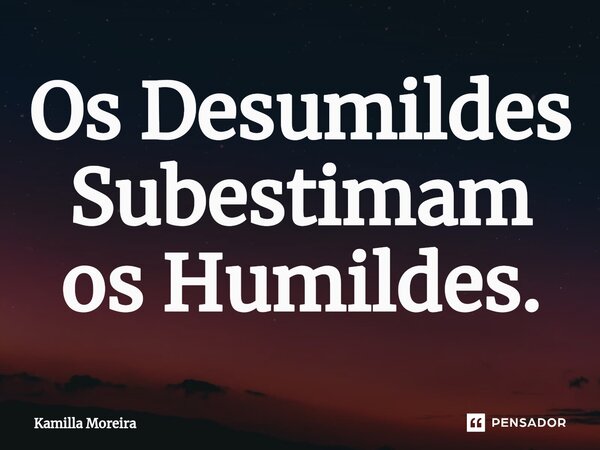 ⁠Os Desumildes Subestimam os Humildes.... Frase de Kamilla Moreira.