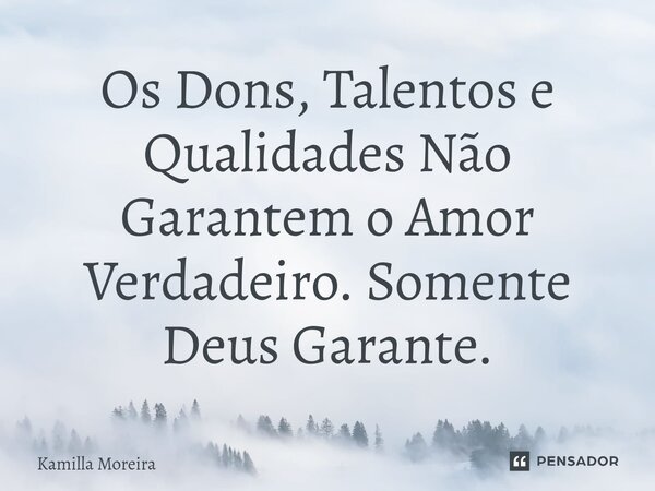⁠Os Dons, Talentos e Qualidades Não Garantem o Amor Verdadeiro. Somente Deus Garante.... Frase de Kamilla Moreira.