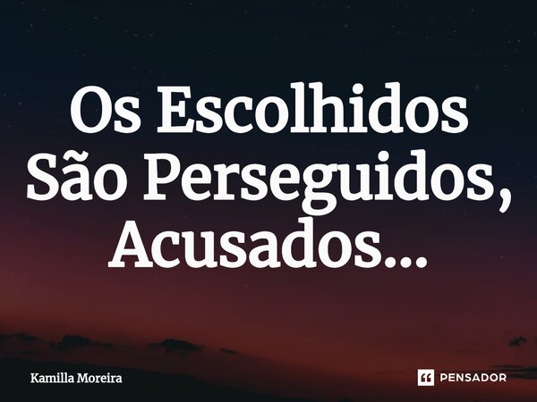 ⁠Os Escolhidos São Perseguidos, Acusados...... Frase de Kamilla Moreira.