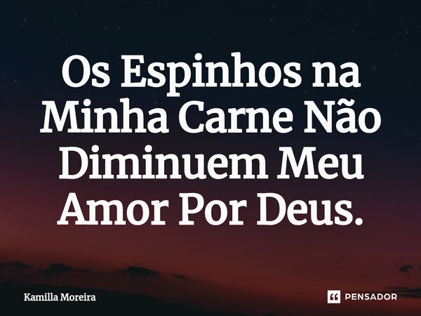 ⁠Os Espinhos na Minha Carne Não Diminuem Meu Amor Por Deus.... Frase de Kamilla Moreira.