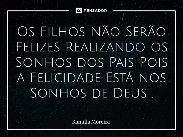 ⁠Os Filhos Não Serão Felizes Realizando os Sonhos dos Pais Pois a Felicidade Está nos Sonhos de Deus .... Frase de Kamilla Moreira.