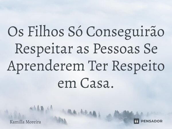 ⁠Os Filhos Só Conseguirão Respeitar as Pessoas Se Aprenderem Ter Respeito em Casa.... Frase de Kamilla Moreira.