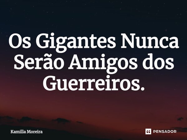 ⁠Os Gigantes Nunca Serão Amigos dos Guerreiros.... Frase de Kamilla Moreira.