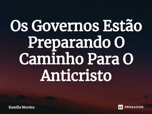 ⁠Os Governos Estão Preparando O Caminho Para O Anticristo... Frase de Kamilla Moreira.