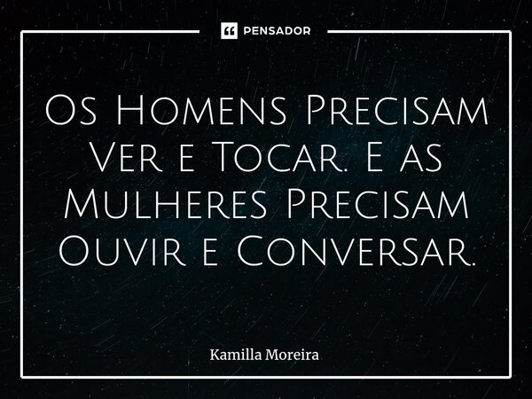 ⁠Os Homens Precisam Ver e Tocar. E as Mulheres Precisam Ouvir e Conversar.... Frase de Kamilla Moreira.
