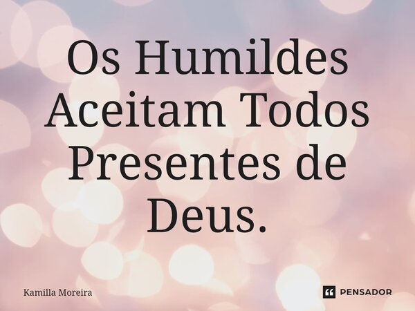 ⁠Os Humildes Aceitam Todos Presentes de Deus.... Frase de Kamilla Moreira.
