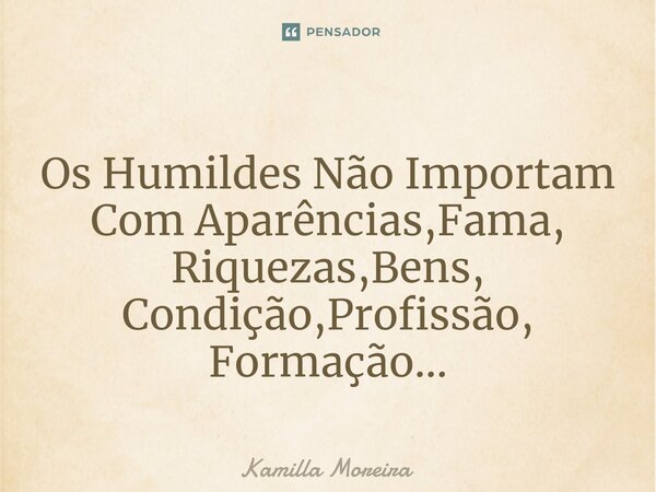 ⁠Os Humildes Não Importam Com Aparências,Fama, Riquezas,Bens, Condição,Profissão, Formação...... Frase de Kamilla Moreira.