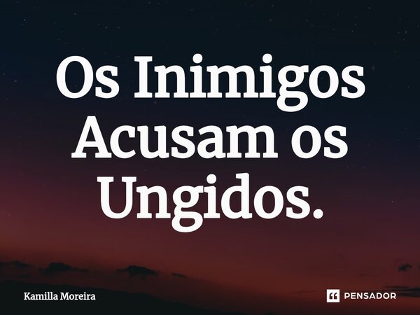 ⁠Os Inimigos Acusam os Ungidos.... Frase de Kamilla Moreira.