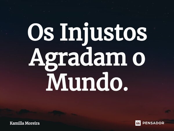 ⁠Os Injustos Agradam o Mundo.... Frase de Kamilla Moreira.