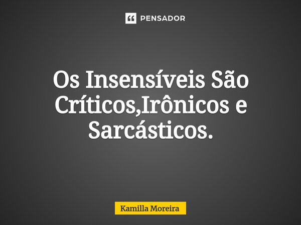 ⁠Os Insensíveis São Críticos,Irônicos e Sarcásticos.... Frase de Kamilla Moreira.
