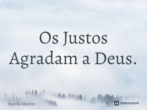 ⁠Os Justos Agradam a Deus.... Frase de Kamilla Moreira.