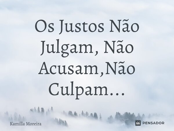 Os ⁠Justos Não Julgam, Não Acusam,Não Culpam...... Frase de Kamilla Moreira.