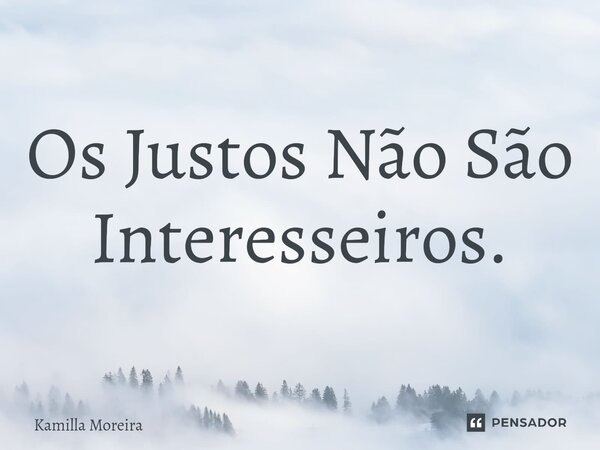 ⁠Os Justos Não São Interesseiros.... Frase de Kamilla Moreira.