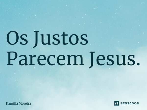 ⁠Os Justos Parecem Jesus.... Frase de Kamilla Moreira.