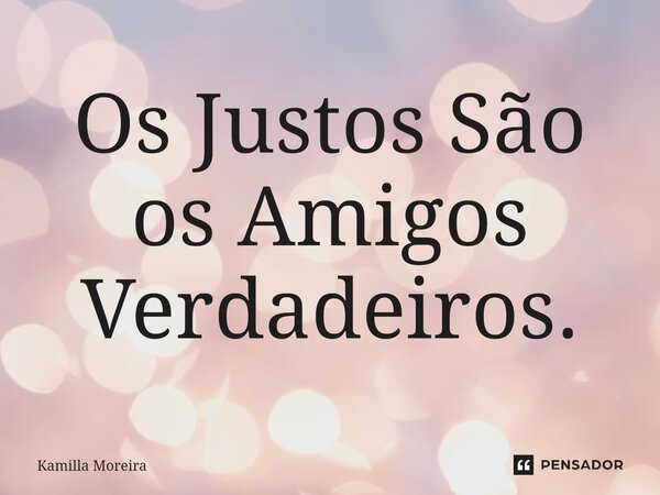 ⁠Os Justos São os Amigos Verdadeiros.... Frase de Kamilla Moreira.