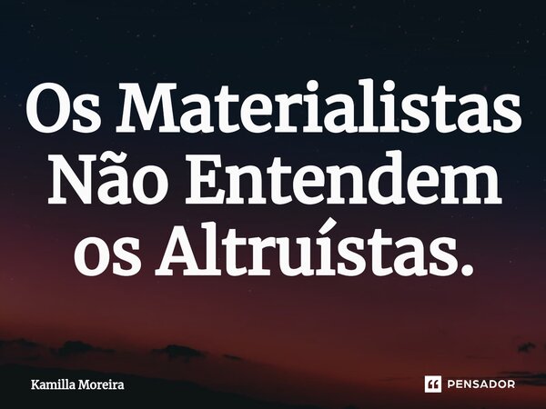 Os ⁠Materialistas Não Entendem os Altruístas.... Frase de Kamilla Moreira.