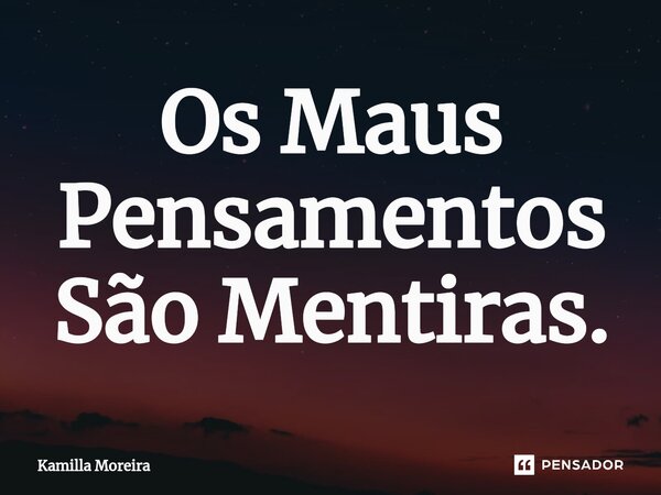 ⁠Os Maus Pensamentos São Mentiras.... Frase de Kamilla Moreira.