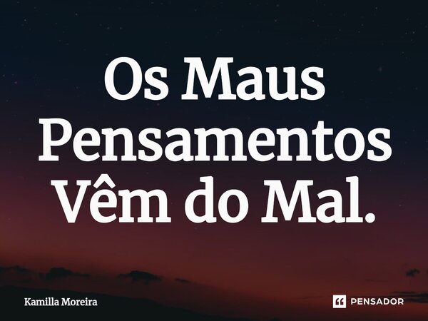 ⁠Os Maus Pensamentos Vêm do Mal.... Frase de Kamilla Moreira.