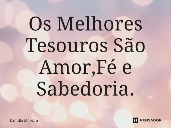 ⁠Os Melhores Tesouros São Amor,Fé e Sabedoria.... Frase de Kamilla Moreira.