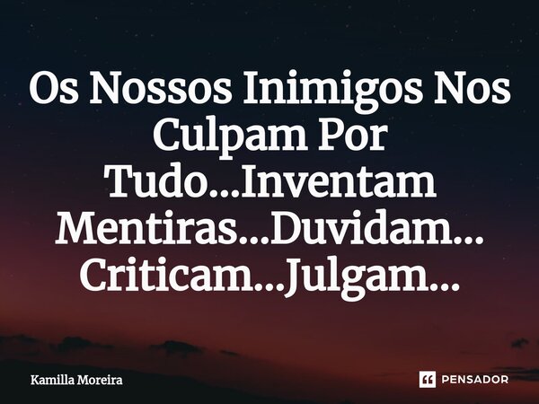 ⁠Os Nossos Inimigos Nos Culpam Por Tudo...Inventam Mentiras...Duvidam... Criticam...Julgam...... Frase de Kamilla Moreira.