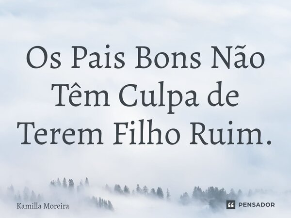 ⁠Os Pais Bons Não Têm Culpa de Terem Filho Ruim.... Frase de Kamilla Moreira.
