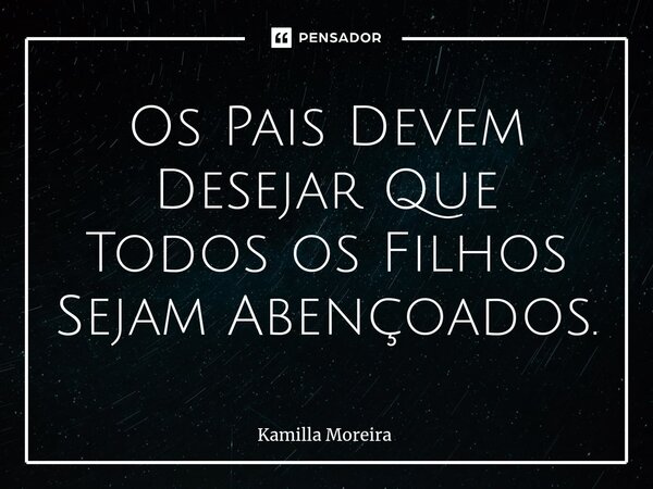 ⁠Os Pais Devem Desejar Que Todos os Filhos Sejam Abençoados.... Frase de Kamilla Moreira.
