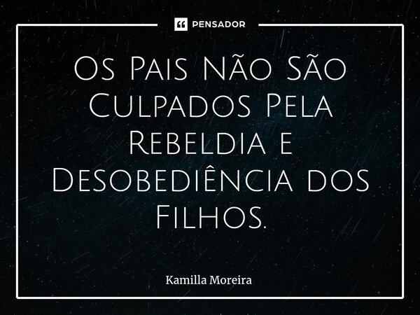 ⁠Os Pais Não São Culpados Pela Rebeldia e Desobediência dos Filhos.... Frase de Kamilla Moreira.