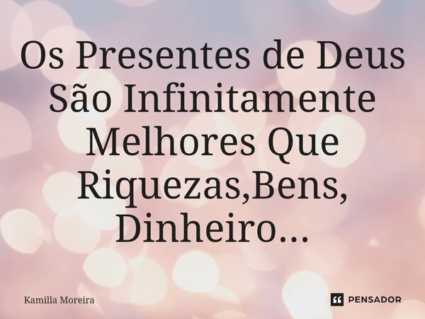 ⁠Os Presentes de Deus São Infinitamente Melhores Que Riquezas,Bens, Dinheiro...... Frase de Kamilla Moreira.