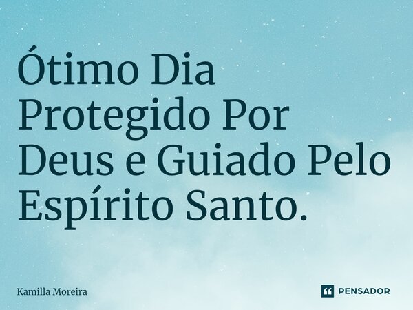 Ótimo Dia Protegido Por Deus e Guiado Pelo Espírito Santo.... Frase de Kamilla Moreira.