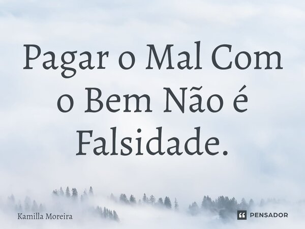 ⁠Pagar o Mal Com o Bem Não é Falsidade.... Frase de Kamilla Moreira.