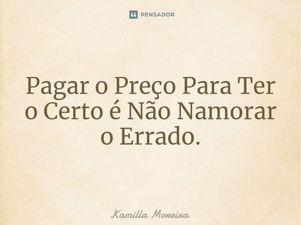Pagar o Preço Para Ter o Certo é Não Namorar o Errado.... Frase de Kamilla Moreira.
